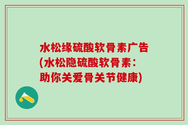 水松缘硫酸软骨素广告(水松隐硫酸软骨素：助你关爱骨关节健康)