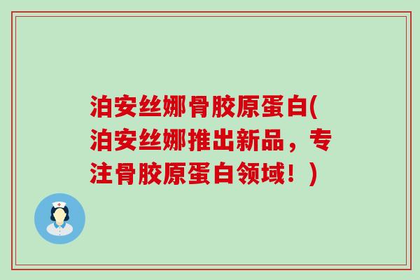 泊安丝娜骨胶原蛋白(泊安丝娜推出新品，专注骨胶原蛋白领域！)