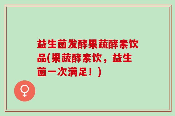 益生菌发酵果蔬酵素饮品(果蔬酵素饮，益生菌一次满足！)