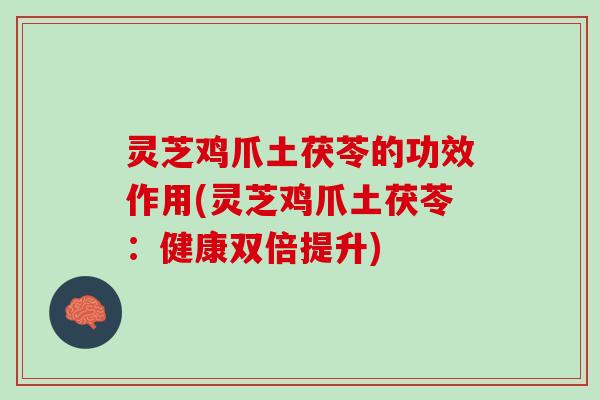 灵芝鸡爪土茯苓的功效作用(灵芝鸡爪土茯苓：健康双倍提升)
