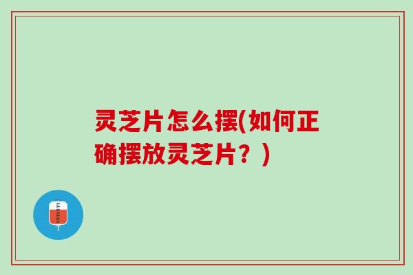 灵芝片怎么摆(如何正确摆放灵芝片？)