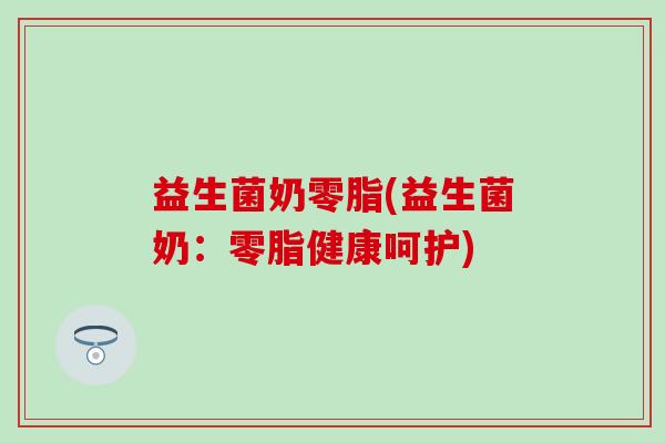 益生菌奶零脂(益生菌奶：零脂健康呵护)
