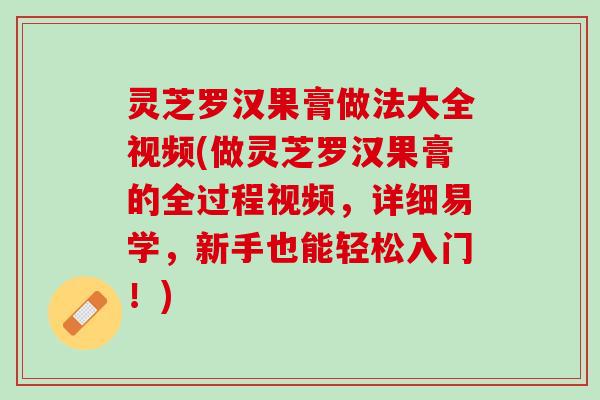 灵芝罗汉果膏做法大全视频(做灵芝罗汉果膏的全过程视频，详细易学，新手也能轻松入门！)