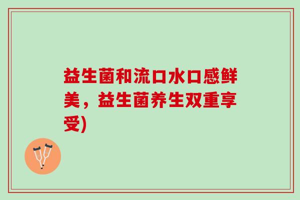 益生菌和流口水口感鲜美，益生菌养生双重享受)