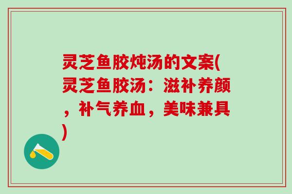 灵芝鱼胶炖汤的文案(灵芝鱼胶汤：滋补养颜，补气养血，美味兼具)