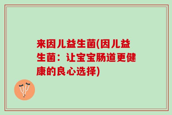 来因儿益生菌(因儿益生菌：让宝宝肠道更健康的良心选择)