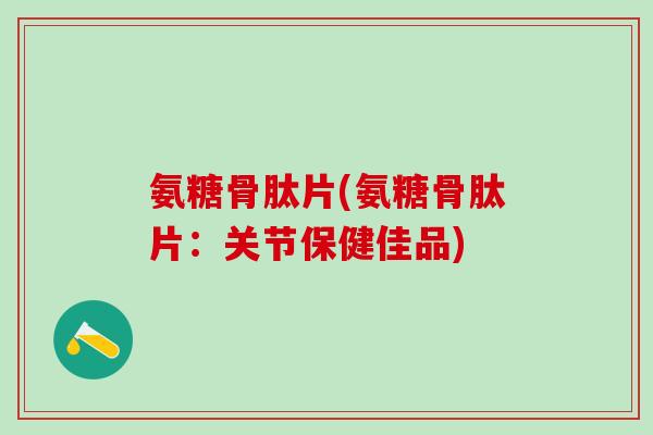 氨糖骨肽片(氨糖骨肽片：关节保健佳品)
