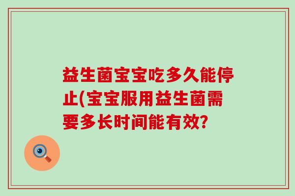 益生菌宝宝吃多久能停止(宝宝服用益生菌需要多长时间能有效? 益生菌宝宝吃多久能停止(宝宝服用益生菌需要多长时间能有效?