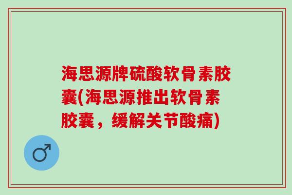 海思源牌硫酸软骨素胶囊(海思源推出软骨素胶囊，缓解关节酸痛)