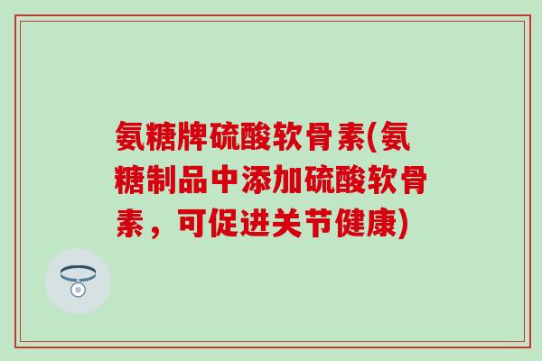 氨糖牌硫酸软骨素(氨糖制品中添加硫酸软骨素，可促进关节健康)