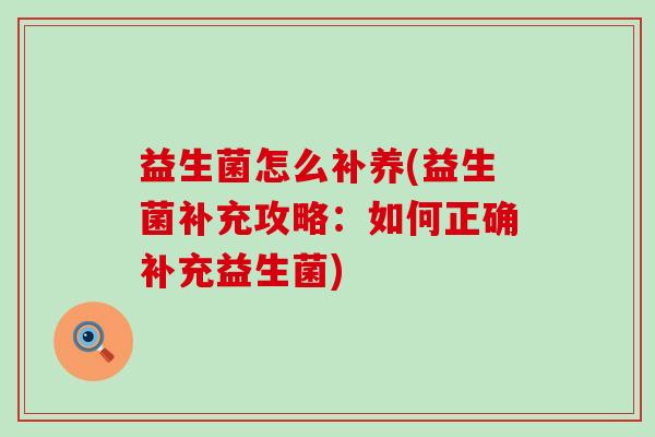益生菌怎么补养(益生菌补充攻略:如何正确补充益生菌) 益生菌怎么补养(益生菌补充攻略:如何正确补充益生菌)
