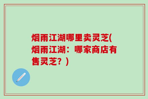 烟雨江湖哪里卖灵芝(烟雨江湖：哪家商店有售灵芝？)