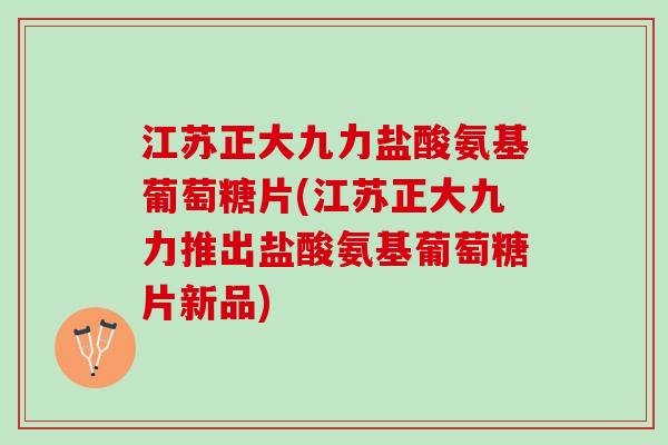 江苏正大九力盐酸氨基葡萄糖片(江苏正大九力推出盐酸氨基葡萄糖片新品)