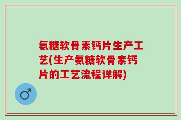 氨糖软骨素钙片生产工艺(生产氨糖软骨素钙片的工艺流程详解)