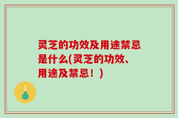 灵芝的功效及用途禁忌是什么(灵芝的功效、用途及禁忌！)