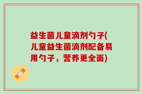 益生菌儿童滴剂勺子(儿童益生菌滴剂配备易用勺子，营养更全面)