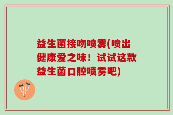 益生菌接吻喷雾(喷出健康爱之味！试试这款益生菌口腔喷雾吧)