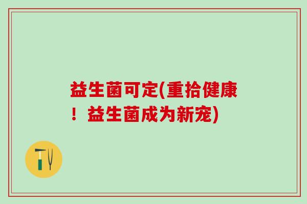 益生菌可定(重拾健康！益生菌成为新宠)