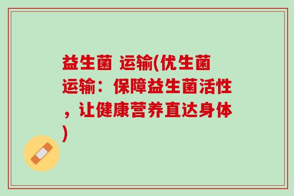 益生菌 运输(优生菌运输：保障益生菌活性，让健康营养直达身体)