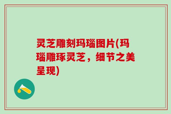 灵芝雕刻玛瑙图片(玛瑙雕琢灵芝，细节之美呈现)