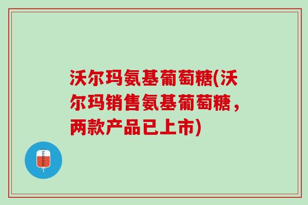沃尔玛氨基葡萄糖(沃尔玛销售氨基葡萄糖，两款产品已上市)