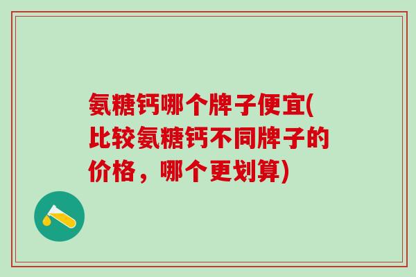 氨糖钙哪个牌子便宜(比较氨糖钙不同牌子的价格，哪个更划算)