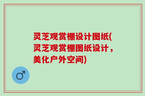 灵芝观赏棚设计图纸(灵芝观赏棚图纸设计，美化户外空间)