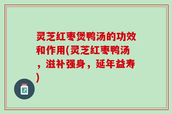 灵芝红枣煲鸭汤的功效和作用(灵芝红枣鸭汤，滋补强身，延年益寿)
