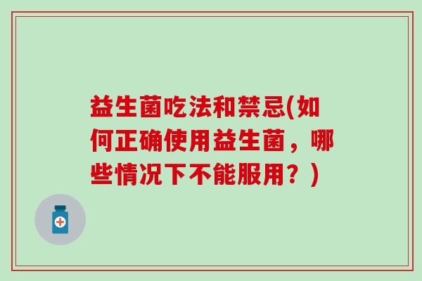 益生菌吃法和禁忌(如何正确使用益生菌，哪些情况下不能服用？)