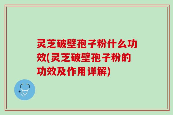 灵芝破壁孢子粉什么功效(灵芝破壁孢子粉的功效及作用详解)