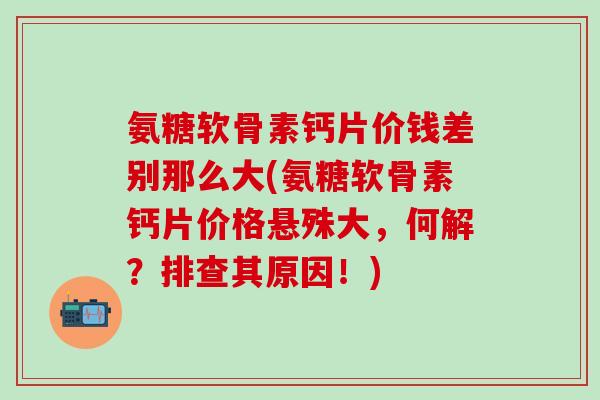氨糖软骨素钙片价钱差别那么大(氨糖软骨素钙片价格悬殊大，何解？排查其原因！)
