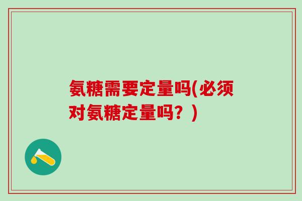 氨糖需要定量吗(必须对氨糖定量吗？)