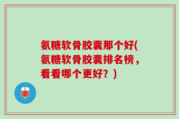 氨糖软骨胶囊那个好(氨糖软骨胶囊排名榜,看看哪个更好?) 氨糖软骨胶囊那个好(氨糖软骨胶囊排名榜,看看哪个更好?)