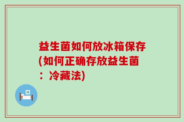 益生菌如何放冰箱保存(如何正确存放益生菌：冷藏法)