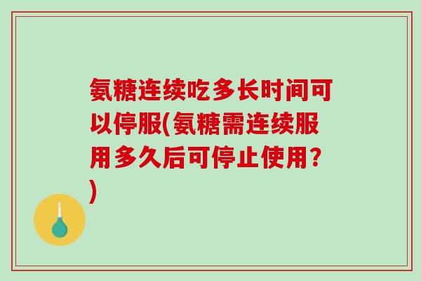 氨糖连续吃多长时间可以停服(氨糖需连续服用多久后可停止使用？)