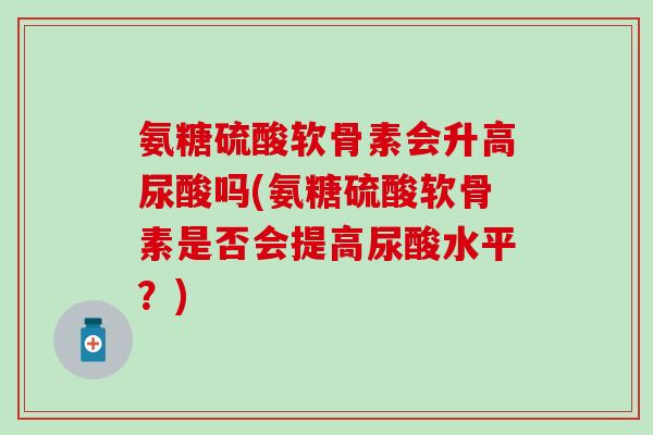 氨糖硫酸软骨素会升高尿酸吗(氨糖硫酸软骨素是否会提高尿酸水平？)