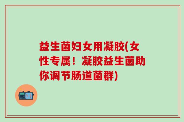 益生菌妇女用凝胶(女性专属！凝胶益生菌助你调节肠道菌群)