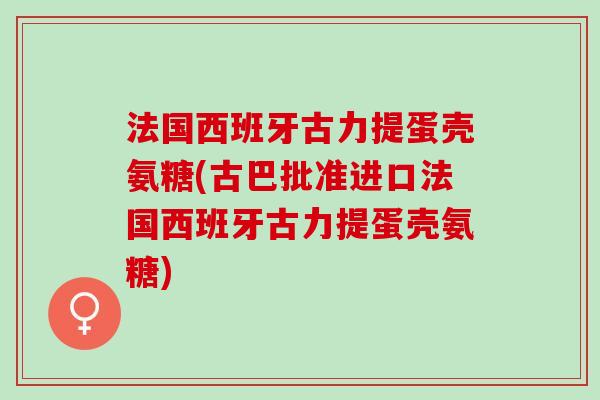 法国西班牙古力提蛋壳氨糖(古巴批准进口法国西班牙古力提蛋壳氨糖)