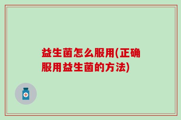 益生菌怎么服用(正确服用益生菌的方法)