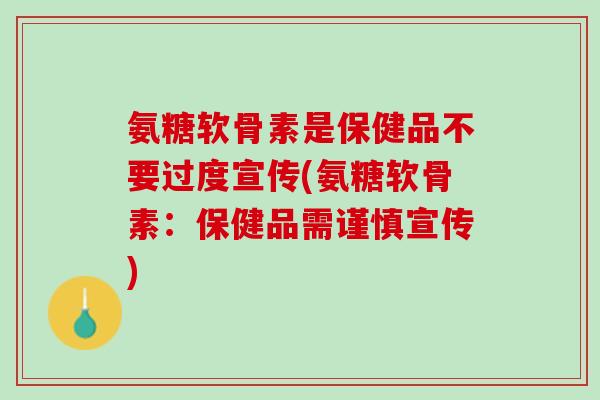 氨糖软骨素是保健品不要过度宣传(氨糖软骨素：保健品需谨慎宣传)