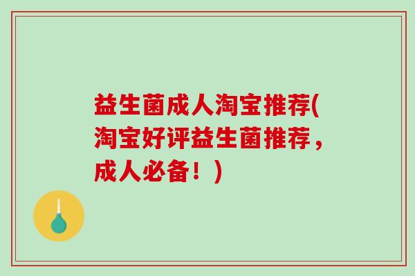 益生菌成人淘宝推荐(淘宝好评益生菌推荐，成人必备！)