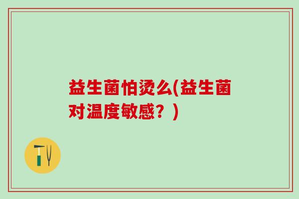 益生菌怕烫么(益生菌对温度敏感？)