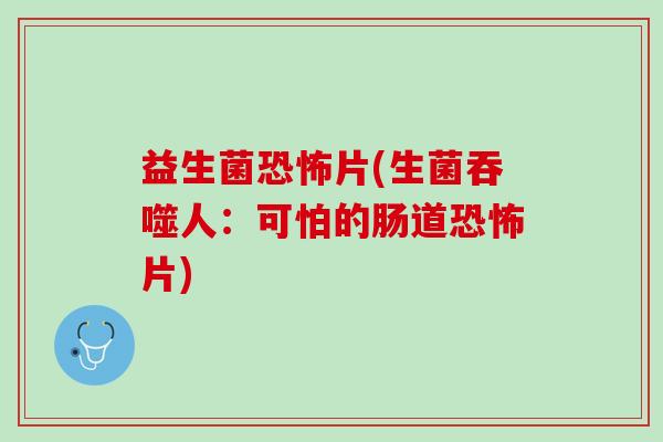 益生菌恐怖片(生菌吞噬人:可怕的肠道恐怖片) 益生菌恐怖片(生菌吞噬人:可怕的肠道恐怖片)