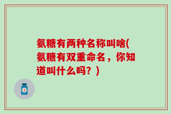 氨糖有两种名称叫啥(氨糖有双重命名，你知道叫什么吗？)