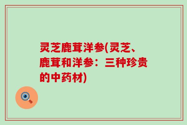 灵芝鹿茸洋参(灵芝、鹿茸和洋参：三种珍贵的中药材)