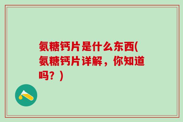 氨糖钙片是什么东西(氨糖钙片详解，你知道吗？)