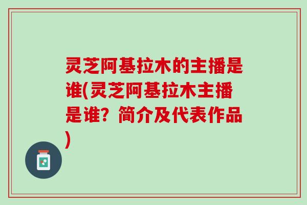 灵芝阿基拉木的主播是谁(灵芝阿基拉木主播是谁？简介及代表作品)