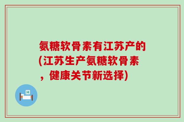 氨糖软骨素有江苏产的(江苏生产氨糖软骨素，健康关节新选择)