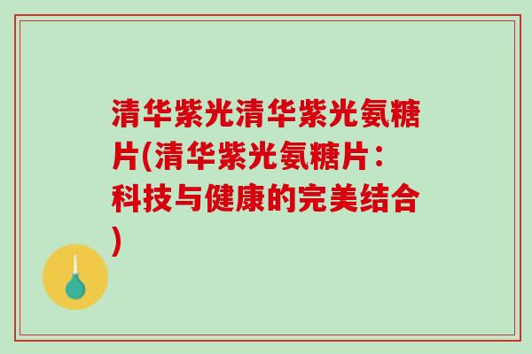 清华紫光清华紫光氨糖片(清华紫光氨糖片：科技与健康的完美结合)