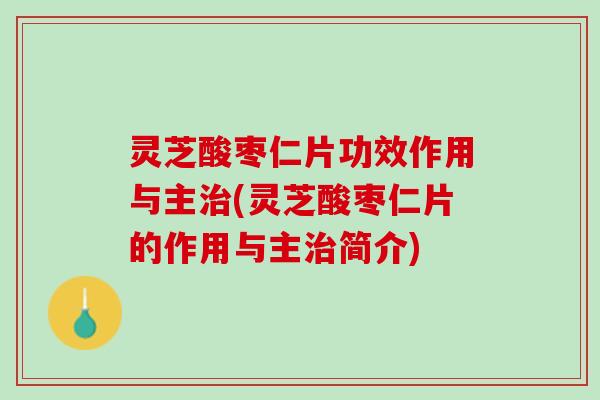 灵芝酸枣仁片功效作用与主治(灵芝酸枣仁片的作用与主治简介)